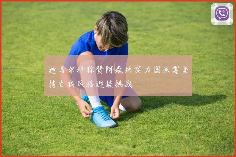 迪马尔科称赞阿森纳实力国米需坚持自我风格迎接挑战