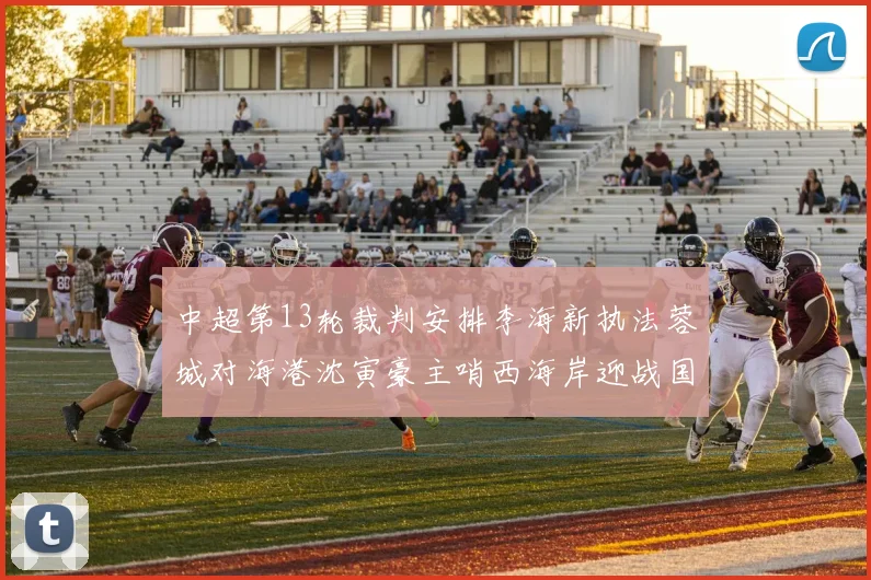 中超第13轮裁判安排李海新执法蓉城对海港沈寅豪主哨西海岸迎战国安