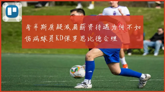 考辛斯质疑浓眉薪资待遇为何不如伤病球员KD保罗恩比德合理