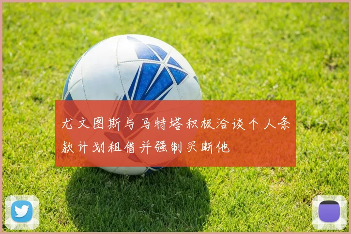 尤文图斯与马特塔积极洽谈个人条款计划租借并强制买断他