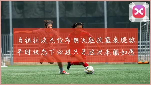马祖拉谈杰伦布朗决胜投篮表现称平时状态下必进只是这次未能如愿