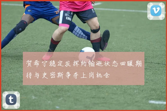 贺希宁稳定发挥约翰逊状态回暖期待与史密斯争夺上岗机会