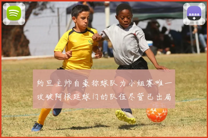 约旦主帅自豪称球队为小组赛唯一攻破阿根廷球门的队伍尽管已出局