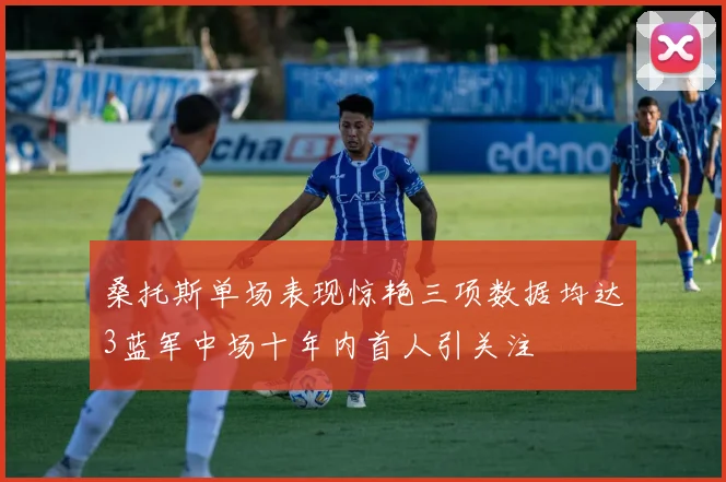 桑托斯单场表现惊艳三项数据均达3蓝军中场十年内首人引关注