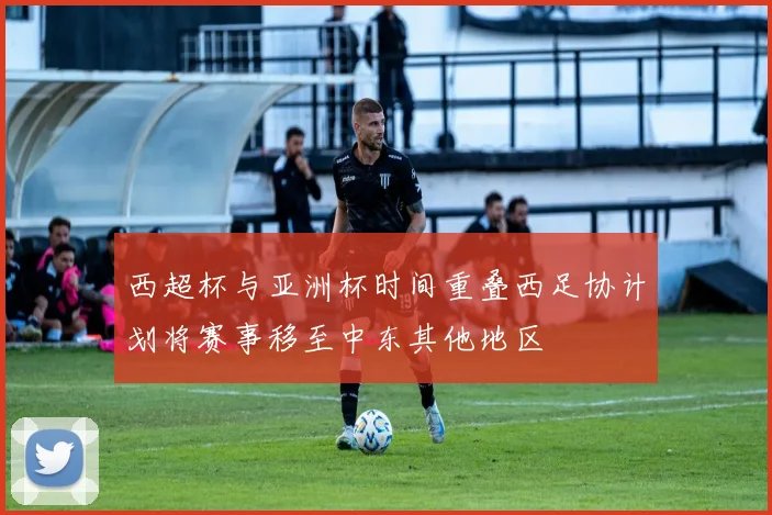 西超杯与亚洲杯时间重叠西足协计划将赛事移至中东其他地区