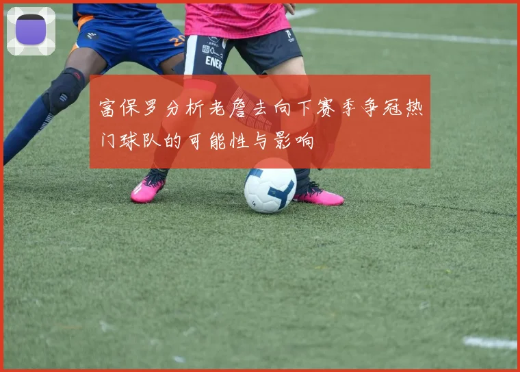 富保罗分析老詹去向下赛季争冠热门球队的可能性与影响