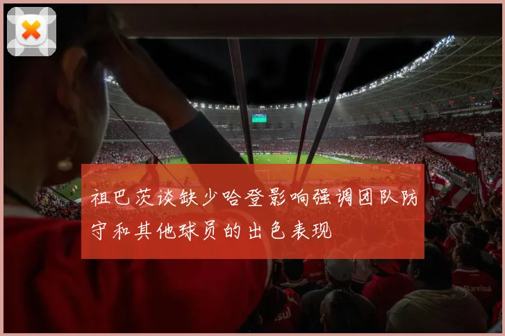 祖巴茨谈缺少哈登影响强调团队防守和其他球员的出色表现