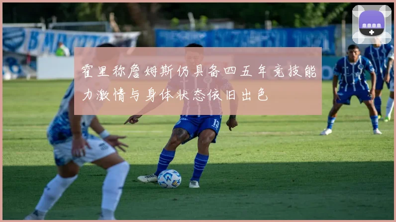 霍里称詹姆斯仍具备四五年竞技能力激情与身体状态依旧出色