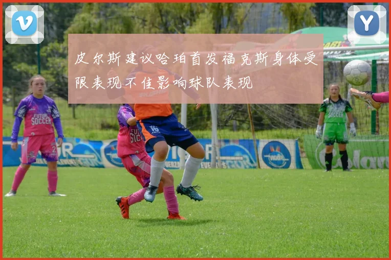 皮尔斯建议哈珀首发福克斯身体受限表现不佳影响球队表现