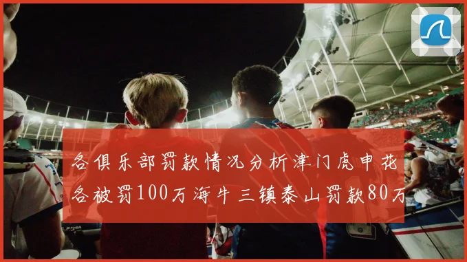 各俱乐部罚款情况分析津门虎申花各被罚100万海牛三镇泰山罚款80万
