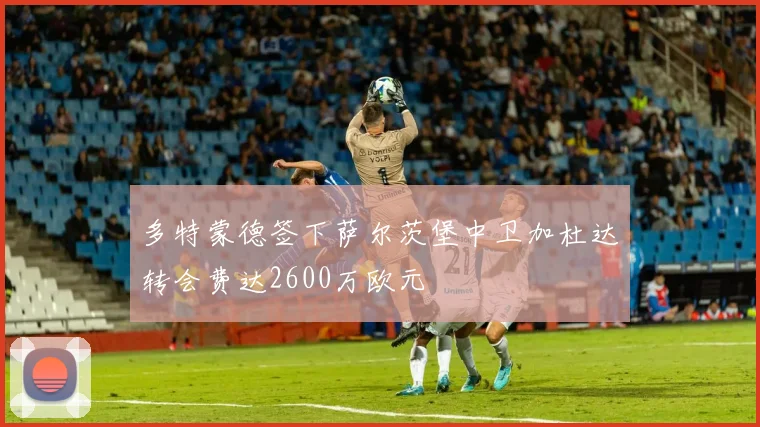 多特蒙德签下萨尔茨堡中卫加杜达转会费达2600万欧元