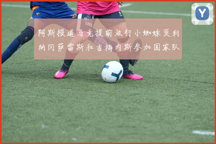 阿斯报道马竞提前放行小蜘蛛莫利纳冈萨雷斯和吉梅内斯参加国家队集训