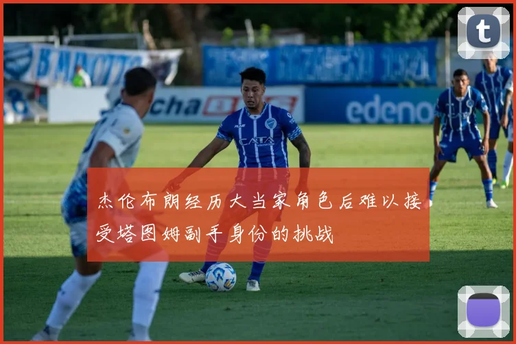杰伦布朗经历大当家角色后难以接受塔图姆副手身份的挑战