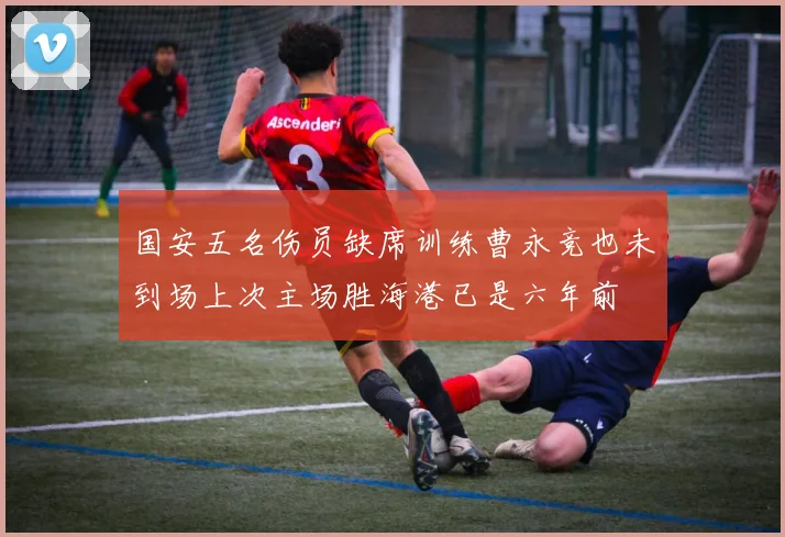 国安五名伤员缺席训练曹永竞也未到场上次主场胜海港已是六年前
